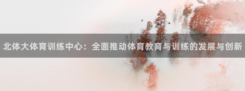 球速体育：北体大体育训练中心：全面推动体育教育与训练的发展与创新